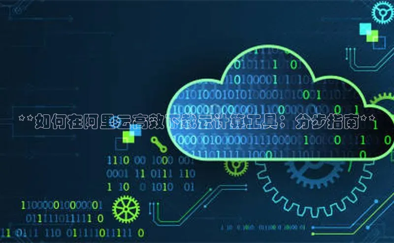 意昂4招商百度安全社区**如何在阿里云高效下载云计算工具：分步指南**