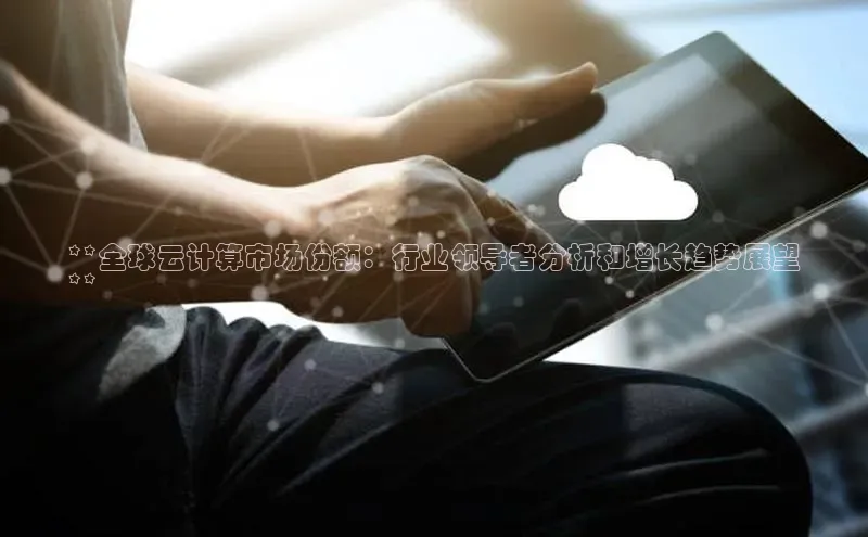 意昂4代理普信公司**全球云计算市场份额：行业领导者分析和增长趋势展望
**