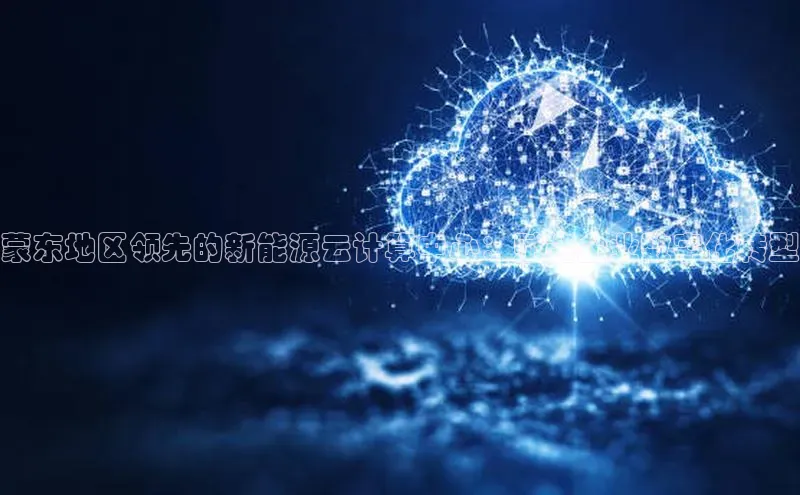 意昂体育4路畅科技蒙东地区领先的新能源云计算中心：赋能企业数字化转型