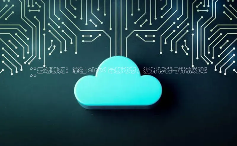 意昂4京东**云端新知：掌握 cloud 最新动态，提升存储与计算效率
**