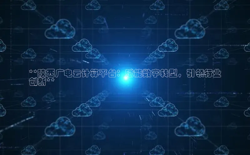 意昂体育4登录百度信誉**陕西广电云计算平台：赋能数字转型，引领行业
创新**
