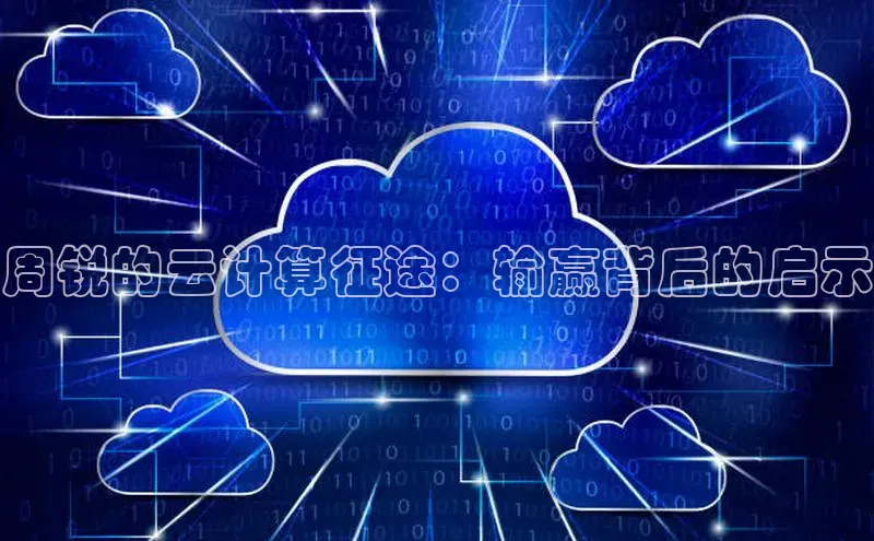意昂体育4阿里尔公司周锐的云计算征途：输赢背后的启示