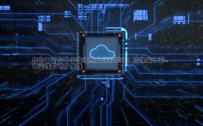 EON4代理百度手机卫士华为云计算中心在江西上饶的优势：高性能计算、
可靠性和可扩展性