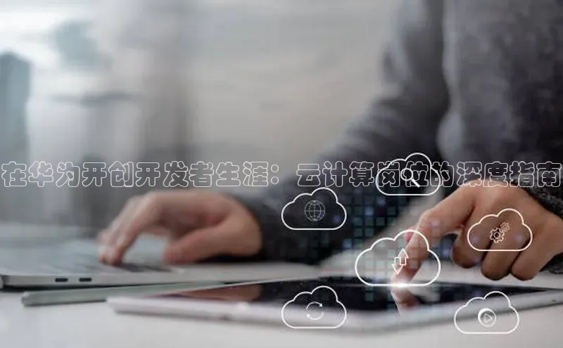 EON4登录极氪智能科技在华为开创开发者生涯：云计算岗位的深度指南