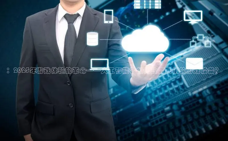 ：2025年游戏体验的革命——人工智能将如何改变我们的游戏设备？