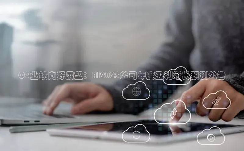 Q3业绩向好展望：AI2025公司年度盈利增长预测公告