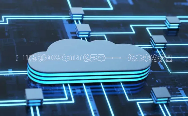 ：AI预测2025年NBA总冠军——一场未来的较量