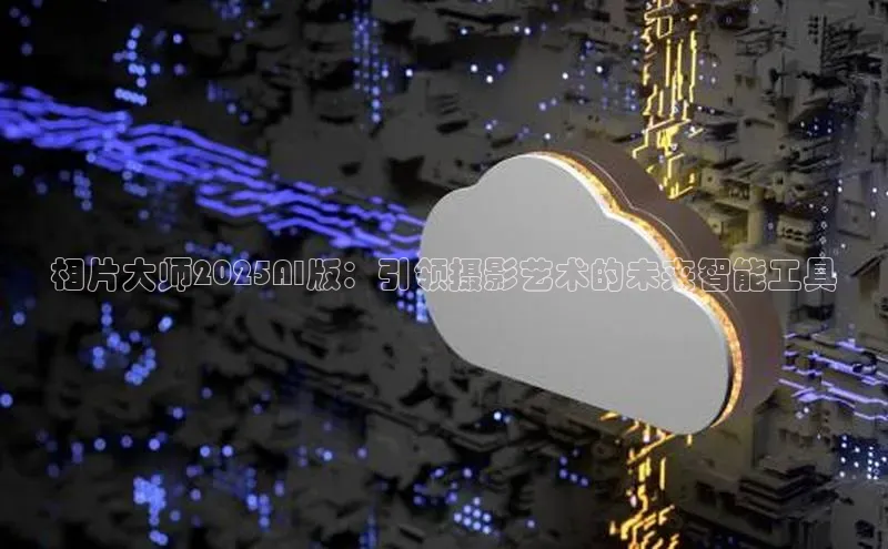 相片大师2025AI版：引领摄影艺术的未来智能工具